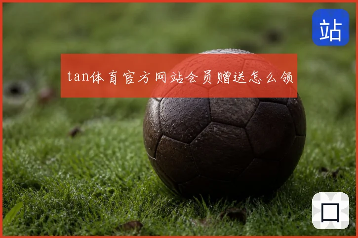 tan体育官方网站会员赠送怎么领