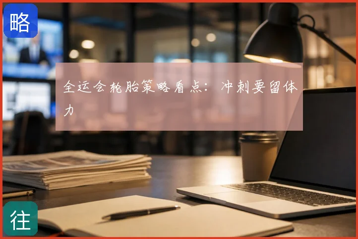 全运会轮胎策略看点：冲刺要留体力