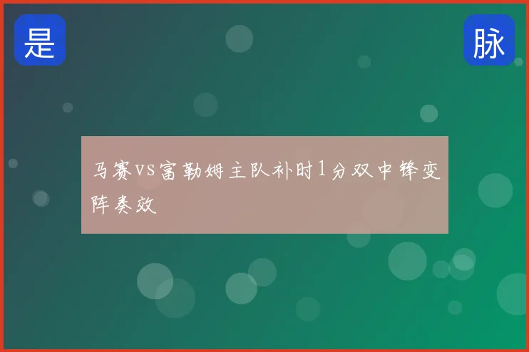 马赛vs富勒姆主队补时1分双中锋变阵奏效