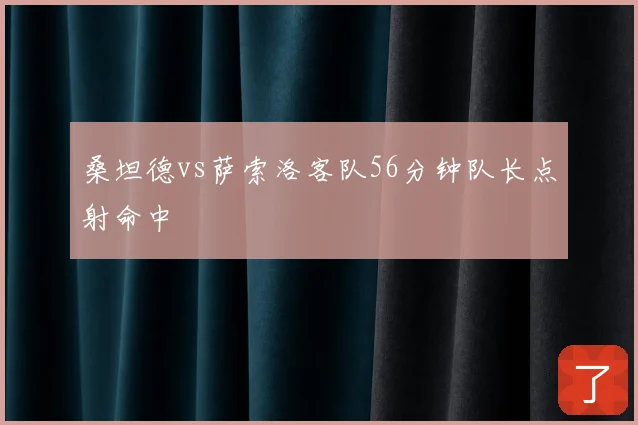 桑坦德vs萨索洛客队56分钟队长点射命中