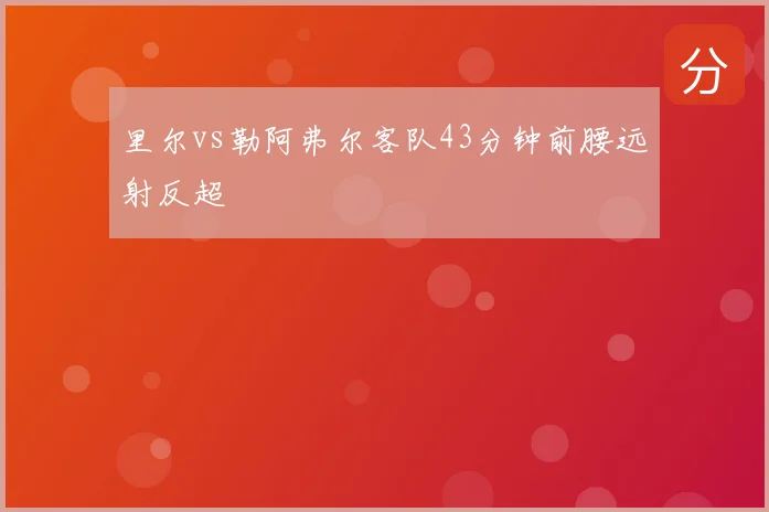 里尔vs勒阿弗尔客队43分钟前腰远射反超