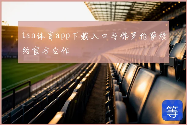 tan体育app下载入口与佛罗伦萨续约官方合作